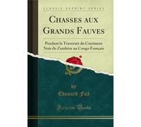 Chasses Aux Grands Fauves: Pendant La Traversée Du Continent Noir Du Zambèze Au Congo Français (Classic Reprint)
