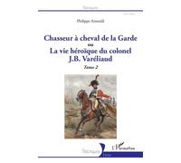 Chasseur à cheval de la Garde Ou La vie héroïque du colonel J. B. Varéliaud Tome 2 - Tome 2 - Philippe Arnould - L'harmattan - broché - Essai