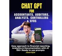 CHAT GPT 4 FOR ACCOUNTANTS, AUDITORS, ANALYSTS, CONTROLLERS & CFOS.: EASY APPROACH TO FINANCIAL REPORTING, ANALYTICS & DOCUMENTATION USING AI. 100+ READY-TO-USE PROMPTS