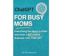 Chat GPT for Busy Moms: Your Guide to Starting a Thriving Business: Everything You Need to Start and Grow a Successful Business with Chat GPT
