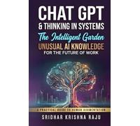 Chat GPT & Thinking in Systems: The Intelligent Garden: Unusual AI Knowledge for the Future of Work - A Practical Guide to Human Augmentation (More Actionable Than AI for Beginners)