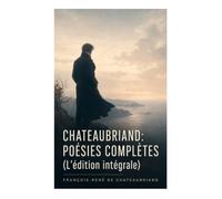 Chateaubriand: Poésies complètes (L'édition intégrale): Élégies, méditations religieuses et lyrisme aux sources du romantisme français