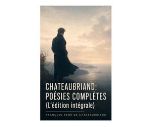 Chateaubriand: Poésies complètes (L'édition intégrale): Élégies, méditations religieuses et lyrisme aux sources du romantisme français