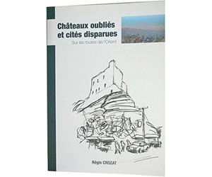 Châteaux oubliés et cités disparues - Sur les routes de l'Orient