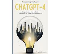 ChatGPT-4: Transforming the Future: A Comprehensive How-to Guide on Harnessing the Power and Potential of AI