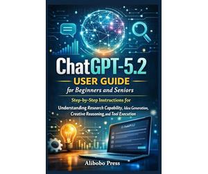 ChatGPT-5.2 User Guide for Beginners and Seniors: Step-by-Step Instructions for Understanding Research Capability, Idea Generation, Creative Reasoning, and Tool Execution