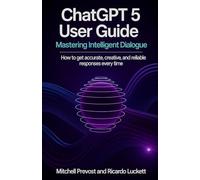 ChatGPT 5 User Guide: Mastering Intelligent Dialogue: How to Get Accurate, Creative, and Reliable Responses Every Time