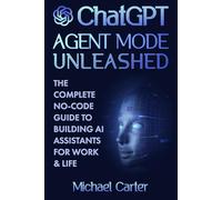 ChatGPT Agent Mode Unleashed: The Complete No-Code Guide to Building AI Assistants for Work & Life: Master OpenAI’s Agent Mode and Model Context ... Productivity with Step-by-Step Tutorials