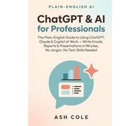 ChatGPT & AI for Professionals: The Plain-English Guide to Using ChatGPT, Claude & Copilot at Work - Write Emails, Reports & Presentations in Minutes, No Jargon, No Tech Skills Needed