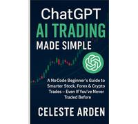 ChatGPT AI Trading Made Simple: A No-Code Beginner’s Guide to Smarter Stock, Forex & Crypto Trades - Even If You’ve Never Traded Before