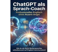 ChatGPT als Sprach-Coach: Professionelles Englisch ohne Akzent-Angst: Wie du als Nicht-Muttersprachler selbstbewusst auf Englisch kommunizierst