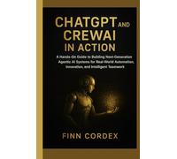 CHATGPT AND CREW AI IN ACTION: A HANDS-ON GUIDE TO BUILDING NEXT-GENERATION AGENTIC AI SYSTEMS FOR REAL-WORLD AUTOMATION, INNOVATION, AND INTELLIGENT TEAMWORK
