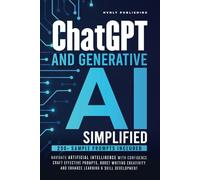 ChatGPT AND GENERATIVE AI SIMPLIFIED: NAVIGATE ARTIFICIAL INTELLIGENCE WITH CONFIDENCE, CRAFT EFFECTIVE PROMPTS, BOOST WRITING CREATIVITY AND ENHANCE LEARNING & SKILL DEVELOPMENT