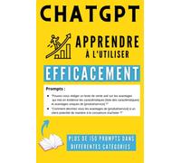ChatGPT - Apprendre à l’utiliser efficacement: De débutant à expert sur ChatGPT, découvrez plus de 150 exemples concrets pour gagner en efficacité, en temps et améliorer votre productivité