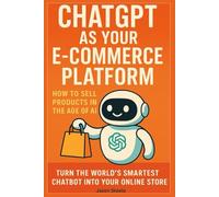 ChatGPT as Your E-Commerce Platform: How to Sell Products in the Age of AI: Turn the world’s smartest chatbot into your online store