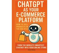 ChatGPT as Your E-Commerce Platform: How to Sell Products in the Age of AI: Turn the world’s smartest chatbot into your online store