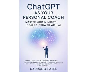 ChatGPT as Your Personal Coach: Master Your Mindset, Goals & Growth with AI: A Practical Guide to Self-Growth, Decision-Making, and Daily Productivity with ChatGPT