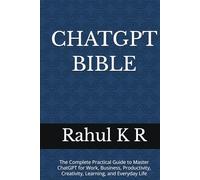 CHATGPT BIBLE: The Complete Practical Guide to Master ChatGPT for Work, Business, Productivity, Creativity, Learning, and Everyday Life