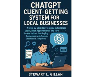 ChatGPT Client-Getting System for Local Businesses: A Step-by-Step How-To Guide to Generate Leads, Book Appointments, and Turn Conversations into ... (with Prompts, Checklists & Templates)