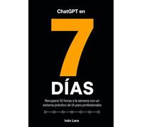 ChatGPT en 7 Días: Recupera 10 horas a la semana con un sistema práctico para email, reuniones, escritura y decisiones (aunque no seas técnico)
