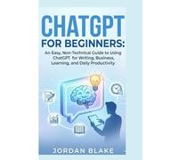CHATGPT FOR BEGINNERS:: An Easy, Non-Technical Guide to Using ChatGPT for Writing, Business, Learning, and Daily Productivity