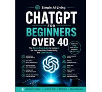 ChatGPT for Beginners Over 40: The Stress-Free Guide to Using AI for Everyday Life, Boost Productivity, Save Time, Learn Faster, and Create New Income Opportunities