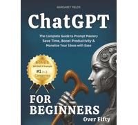 ChatGPT For Beginners Over Fifty: The Complete Guide to Prompt Mastery - Save Time, Boost Productivity & Monetize Your Ideas with Ease