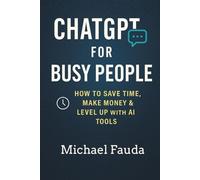ChatGPT for Busy People: How to Save Time, Make Money & Level Up with AI Tools: Simple AI Hacks to Supercharge Your Work and Life