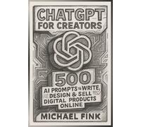 ChatGPT for Creators: 500 AI Prompts to Write, Design & Sell Digital Products Online: Turn Ideas Into Income with Ready-to-Use AI Prompts for Ebooks, Courses, Art, Printables & More