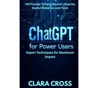 ChatGPT for Power Users: Expert Techniques for Maximum Impact , Prompt Templates and Libraries, Useful Websites and Tools
