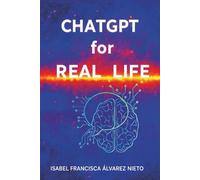 ChatGPT for real life. A practical guide to mastering it from scratch: Practical Artificial Intelligence, step by step, for beginners, without programming and for everyday life