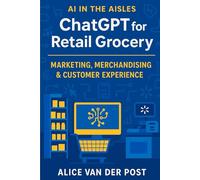 ChatGPT for Retail Grocery: Marketing, Merchandising & Customer Experience: Harnessing AI to Revolutionize Retail Marketing, Merchandising, and the Customer Journey