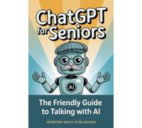 ChatGPT for Seniors: The Friendly Guide to Talking With AI: Learn to Use AI with Ease, Stay Independent, and Enjoy Everyday Support
