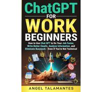 ChatGPT for Work Beginners: How to Use ChatGPT to Do Your Job Faster, Write Better Emails, Analyze Information, and Eliminate Busywork - Even If You’re Not Technical