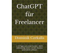 ChatGPT für Freelancer: In 30 Tagen zum ersten Kunden - Mit KI selbstständig starten und dein Business systematisch aufbauen