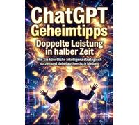 ChatGPT Geheimtipps: Doppelte Leistung in halber Zeit: Wie Sie künstliche Intelligenz strategisch nutzen und dabei authentisch bleiben