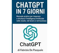 ChatGPT in 7 Giorni: Manuale pratico per usare l’Intelligenza Artificiale nello studio, nel lavoro e nel business