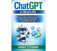 ChatGPT in Real Life: How to Use Artificial Intelligence Every Day to Work Smarter, Save Time, and Simplify Your Life