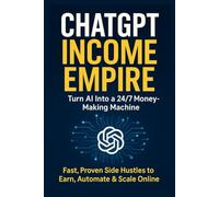 ChatGPT Income Empire: Turn AI Into a 24/7 Money-Making Machine: Fast, Proven Side Hustles to Earn, Automate & Scale Online