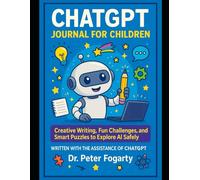 ChatGPT Journal for Children:: Creative Writing, Fun Challenges, and Smart Puzzles to Explore AI Safely - Written with the Assistance of ChatGPT By Dr. Peter Fogarty