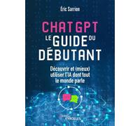 ChatGPT : le guide du débutant Découvrir et (mieux) utiliser l'IA dont tout le monde parle - Eric Sarrion - Eyrolles - broché - Guide