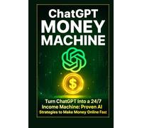 ChatGPT Money Machine: Turn ChatGPT Into a 24/7 Income Machine: Proven AI Strategies to Make Money Online Fast