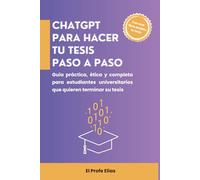 ChatGPT para hacer tu tesis paso a paso: Guía práctica, ética y completa para estudiantes universitarios que quieren terminar su tesis