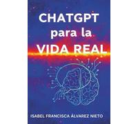 ChatGPT para la vida real. Guía práctica para dominarlo desde cero: Inteligencia Artificial práctica, paso a paso, para principiantes, sin programación y para la vida diaria
