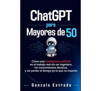 ChatGPT para Mayores de 50: Cómo usar inteligencia artificial en el trabajo real sin ser ingeniero, sin conocimientos técnicos, y sin perder el tiempo en lo que no importa