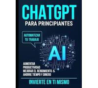 ChatGPT para principiantes: Automatice su trabajo, aumente la productividad, mejore el rendimiento y ahorre tiempo y dinero. Invierta en usted mismo