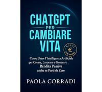 CHATGPT PER CAMBIARE VITA: Come Usare l'Intelligenza Artificiale per Creare, Lavorare, Generare Rendita Passiva e Guadagnare anche se Parti da Zero