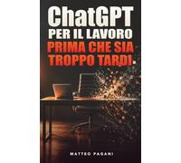 ChatGPT per il lavoro: Prima che sia troppo tardi - Come l’intelligenza artificiale sta trasformando il lavoro e perché adattarsi oggi farà la differenza domani