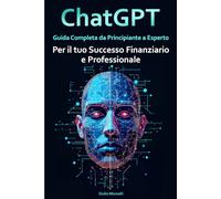 ChatGPT per il tuo Successo Finanziario e Professionale: Guida Completa da Principiante a Esperto