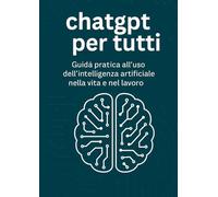 CHATGPT PER TUTTI: Guida pratica all'uso dell'intelligenza artificiale nella vita e nel lavoro